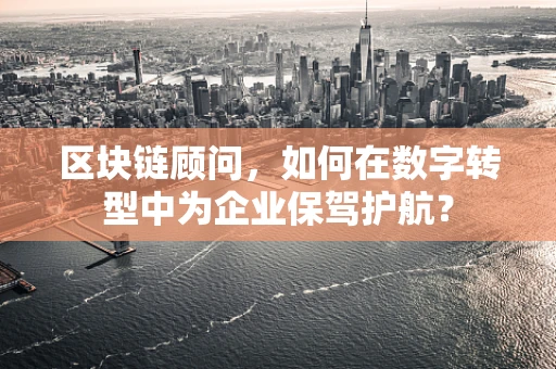 区块链顾问，如何在数字转型中为企业保驾护航？