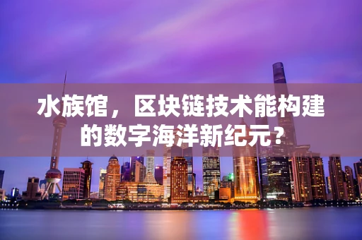 水族馆，区块链技术能构建的数字海洋新纪元？