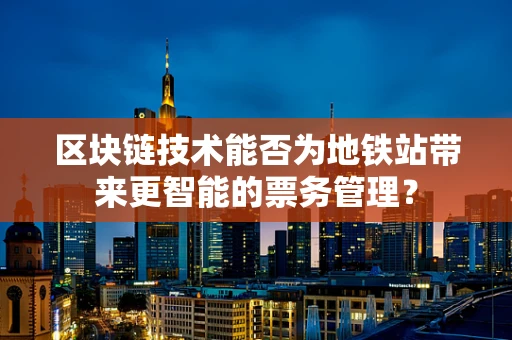 区块链技术能否为地铁站带来更智能的票务管理？