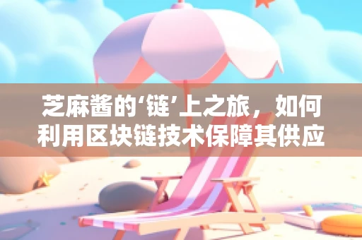 芝麻酱的‘链’上之旅，如何利用区块链技术保障其供应链的透明与安全？