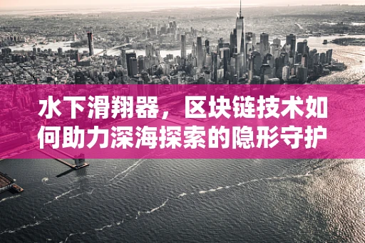 水下滑翔器，区块链技术如何助力深海探索的隐形守护者？