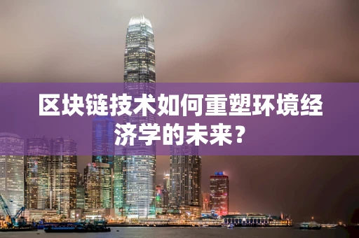 区块链技术如何重塑环境经济学的未来？