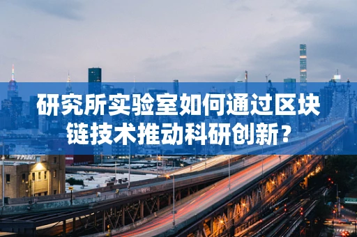 研究所实验室如何通过区块链技术推动科研创新？