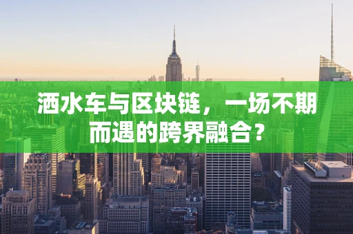 洒水车与区块链，一场不期而遇的跨界融合？