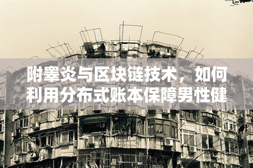 附睾炎与区块链技术，如何利用分布式账本保障男性健康数据安全？