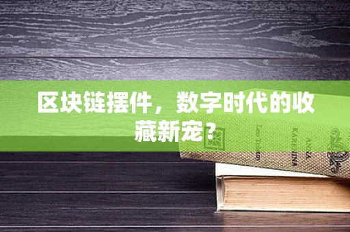 区块链摆件，数字时代的收藏新宠？