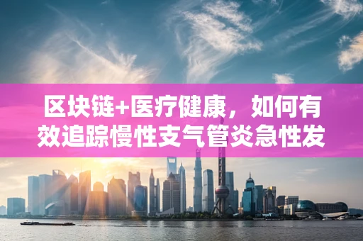 区块链+医疗健康，如何有效追踪慢性支气管炎急性发作的病例？