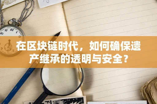 在区块链时代，如何确保遗产继承的透明与安全？
