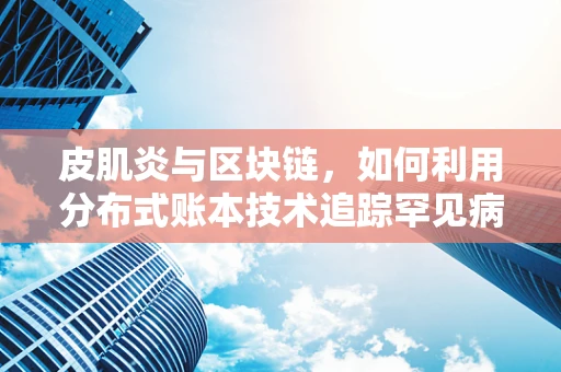皮肌炎与区块链，如何利用分布式账本技术追踪罕见病治疗过程？