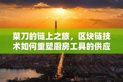 菜刀的链上之旅，区块链技术如何重塑厨房工具的供应链管理？