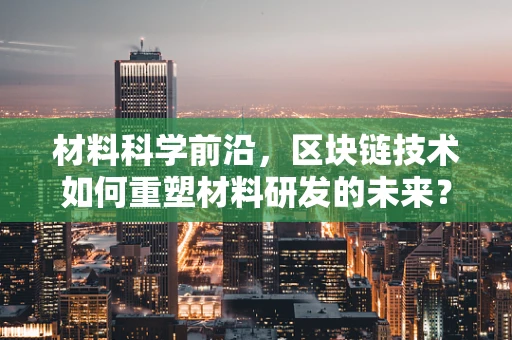 材料科学前沿，区块链技术如何重塑材料研发的未来？