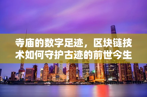 寺庙的数字足迹，区块链技术如何守护古迹的前世今生？