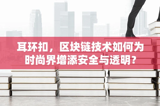 耳环扣，区块链技术如何为时尚界增添安全与透明？