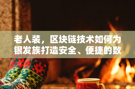 老人装，区块链技术如何为银发族打造安全、便捷的数字生活？