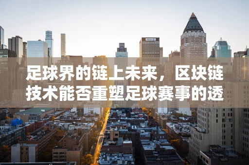 足球界的链上未来，区块链技术能否重塑足球赛事的透明度与公平性？