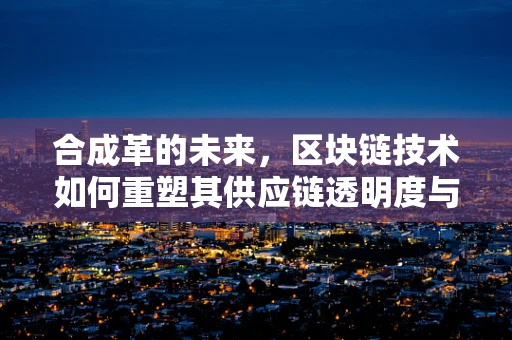 合成革的未来，区块链技术如何重塑其供应链透明度与可持续性？