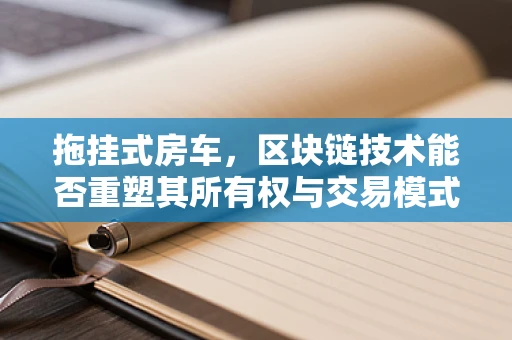 拖挂式房车，区块链技术能否重塑其所有权与交易模式？