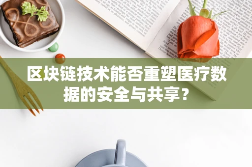 区块链技术能否重塑医疗数据的安全与共享？