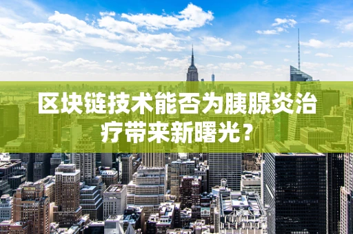 区块链技术能否为胰腺炎治疗带来新曙光？