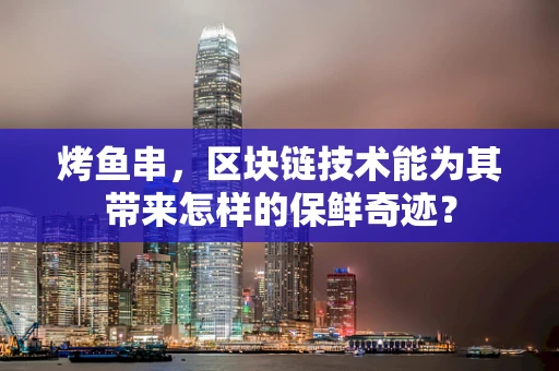 烤鱼串，区块链技术能为其带来怎样的保鲜奇迹？