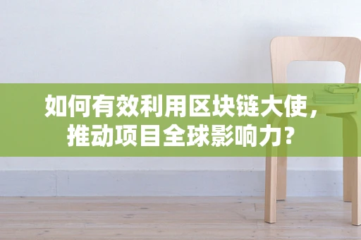 如何有效利用区块链大使，推动项目全球影响力？