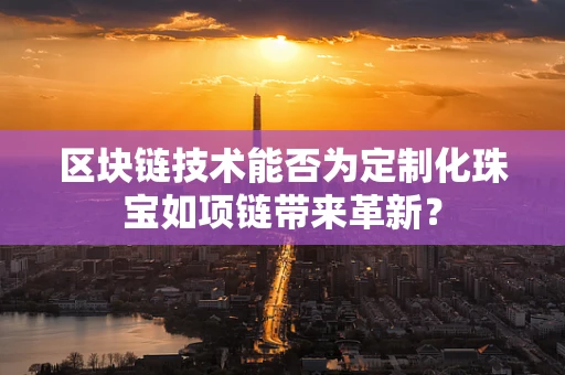 区块链技术能否为定制化珠宝如项链带来革新？