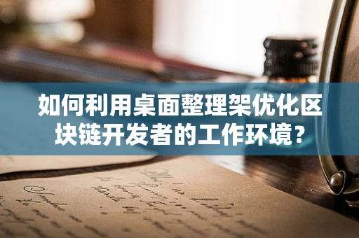 如何利用桌面整理架优化区块链开发者的工作环境？