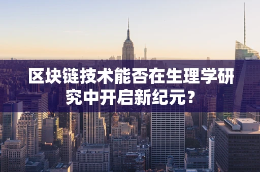区块链技术能否在生理学研究中开启新纪元？
