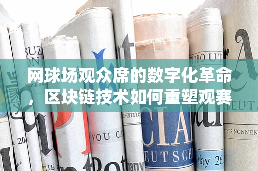 网球场观众席的数字化革命，区块链技术如何重塑观赛体验？