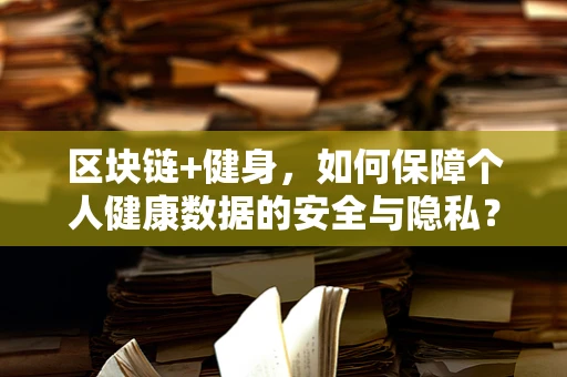 区块链+健身，如何保障个人健康数据的安全与隐私？