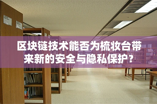 区块链技术能否为梳妆台带来新的安全与隐私保护？
