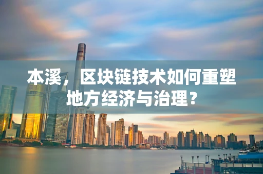 本溪，区块链技术如何重塑地方经济与治理？