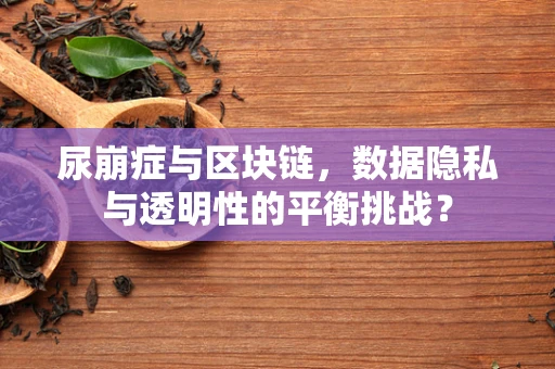 尿崩症与区块链，数据隐私与透明性的平衡挑战？