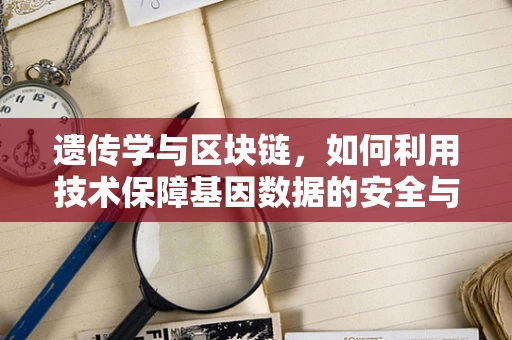 遗传学与区块链，如何利用技术保障基因数据的安全与隐私？