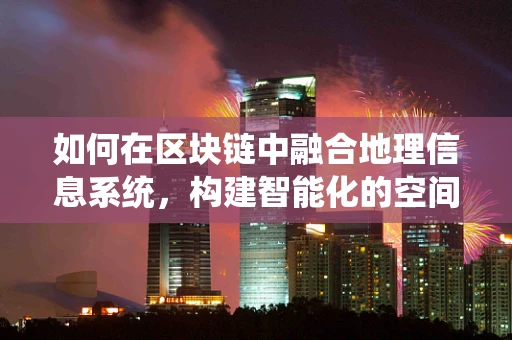 如何在区块链中融合地理信息系统，构建智能化的空间数据管理？
