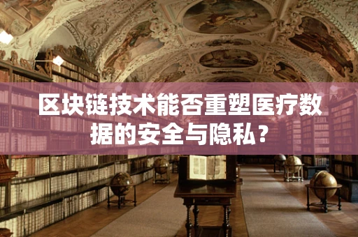 区块链技术能否重塑医疗数据的安全与隐私？