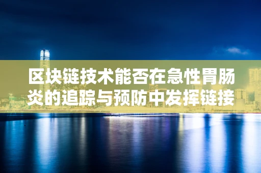 区块链技术能否在急性胃肠炎的追踪与预防中发挥链接作用？