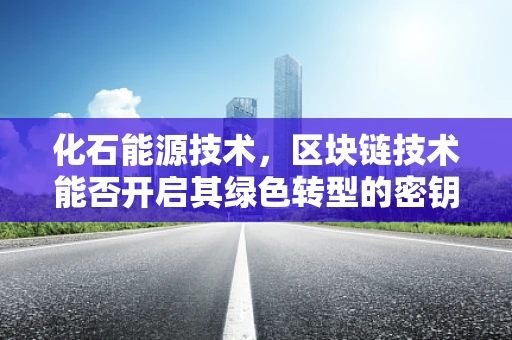 化石能源技术，区块链技术能否开启其绿色转型的密钥？