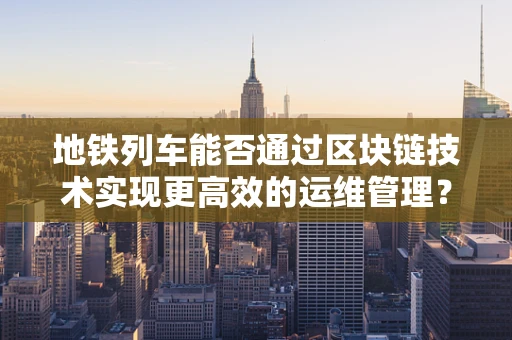 地铁列车能否通过区块链技术实现更高效的运维管理？