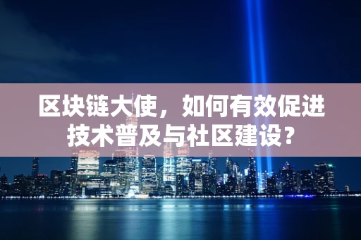 区块链大使，如何有效促进技术普及与社区建设？