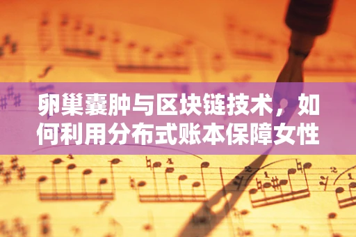 卵巢囊肿与区块链技术，如何利用分布式账本保障女性健康数据安全？