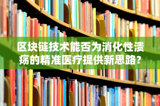 区块链技术能否为消化性溃疡的精准医疗提供新思路？