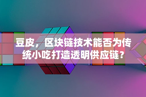 豆皮，区块链技术能否为传统小吃打造透明供应链？