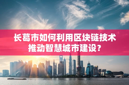 长葛市如何利用区块链技术推动智慧城市建设？