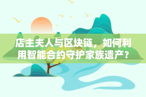 店主夫人与区块链，如何利用智能合约守护家族遗产？