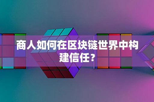 商人如何在区块链世界中构建信任？