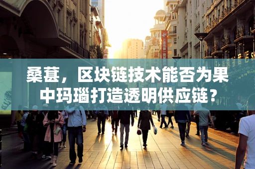 桑葚，区块链技术能否为果中玛瑙打造透明供应链？