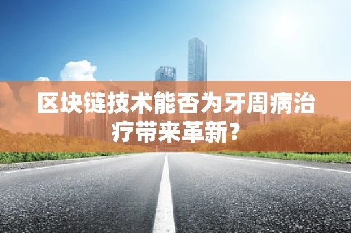 区块链技术能否为牙周病治疗带来革新？