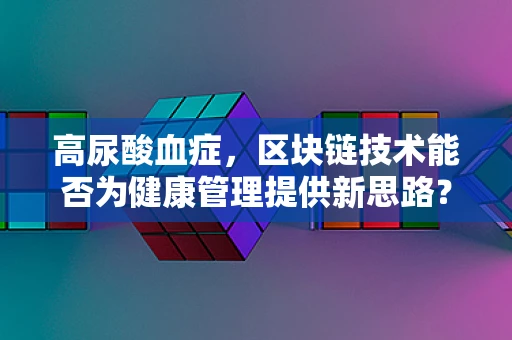 高尿酸血症，区块链技术能否为健康管理提供新思路？