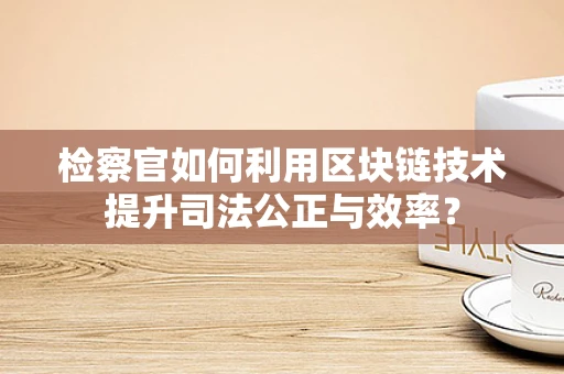 检察官如何利用区块链技术提升司法公正与效率？